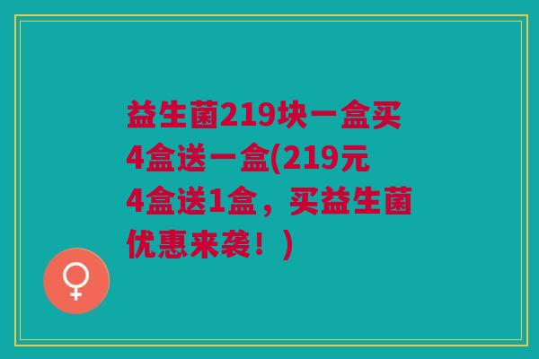 益生菌219块一盒买4盒送一盒(219元4盒送1盒,买益生菌优惠来袭!)