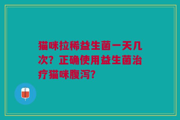 猫咪拉稀益生菌一天几次?正确使用益生菌猫咪? 猫咪拉稀益生菌一天几次?正确使用益生菌猫咪?