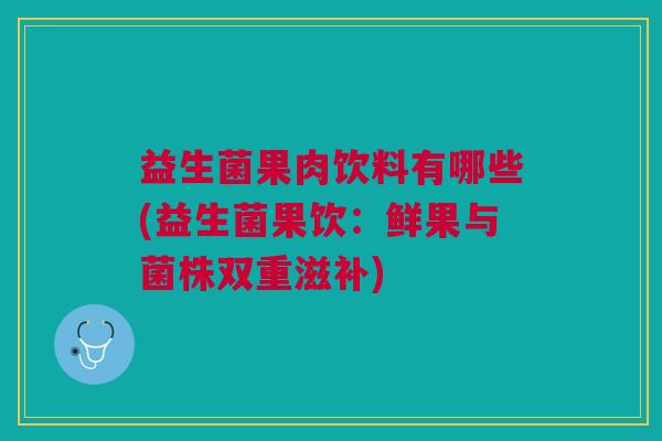 益生菌果肉饮料有哪些(益生菌果饮:鲜果与菌株双重滋补) 益生菌果肉饮料有哪些(益生菌果饮:鲜果与菌株双重滋补)