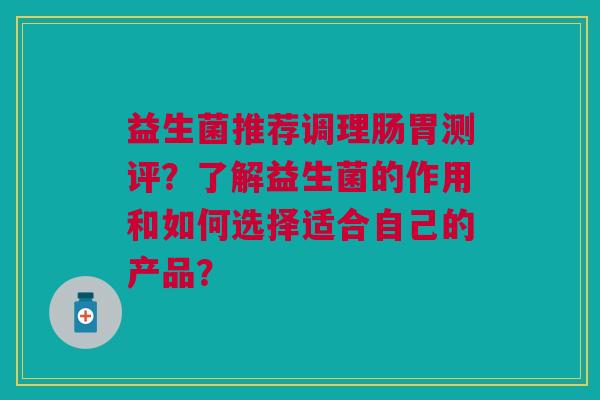 益生菌推荐调理肠胃测评?了解益生菌的作用和如何选择适合自己的产品?