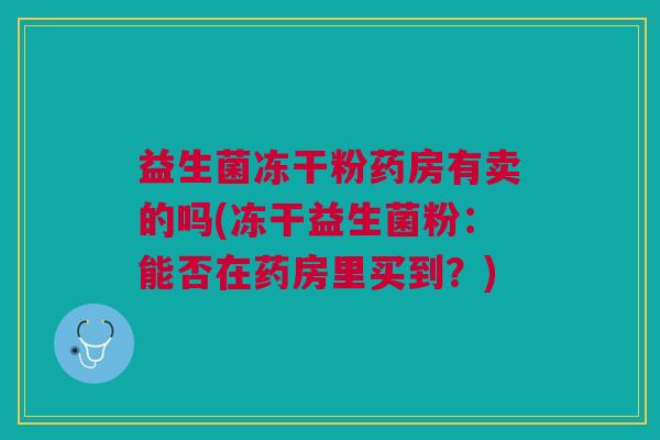 益生菌冻干粉药房有卖的吗(冻干益生菌粉：能否在药房里买到？)