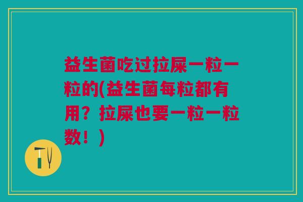 益生菌吃过拉屎一粒一粒的(益生菌每粒都有用?拉屎也要一粒一粒数!)