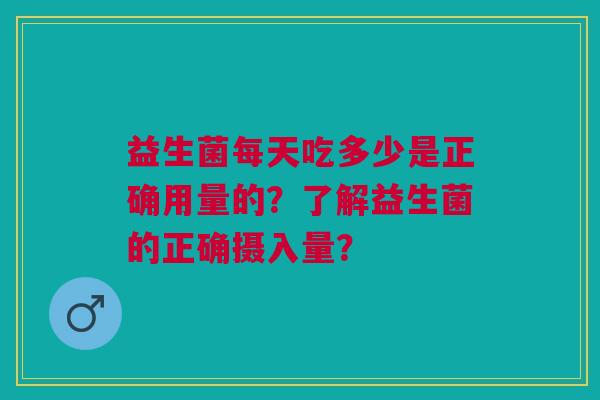 益生菌每天吃多少是正确用量的?了解益生菌的正确摄入量?