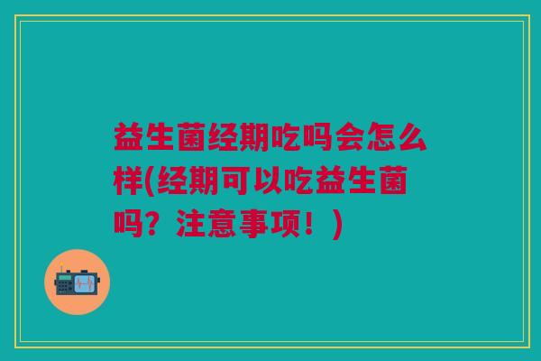 益生菌经期吃吗会怎么样(经期可以吃益生菌吗?注意事项!)