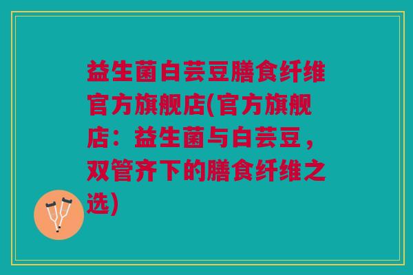 益生菌白芸豆膳食纤维官方旗舰店(官方旗舰店:益生菌与白芸豆,双管齐下的膳食纤维之选) 益生菌白芸豆膳食纤维官方旗舰店(官方旗舰店:益生菌与白芸豆,双管齐下的膳食纤维之选)