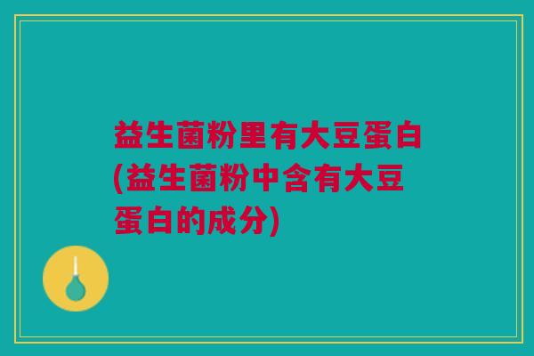 益生菌粉里有大豆蛋白(益生菌粉中含有大豆蛋白的成分)