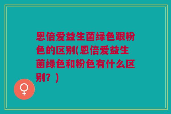 恩倍爱益生菌绿色跟粉色的区别(恩倍爱益生菌绿色和粉色有什么区别?)
