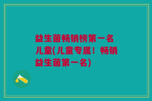 益生菌畅销榜第一名 儿童(儿童专属！畅销益生菌第一名)