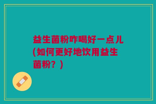 益生菌粉咋喝好一点儿(如何更好地饮用益生菌粉？)