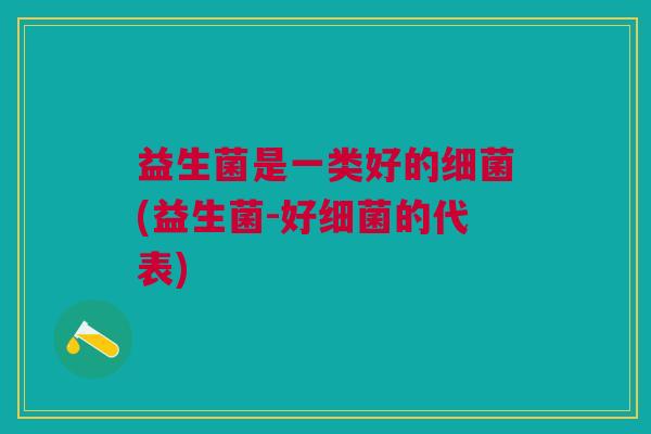 益生菌是一类好的(益生菌-好的代表) 益生菌是一类好的(益生菌-好的代表)