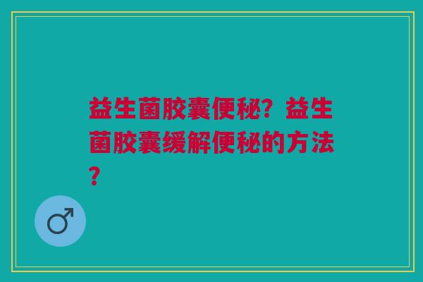 益生菌胶囊?益生菌胶囊缓解的方法? 益生菌胶囊?益生菌胶囊缓解的方法?