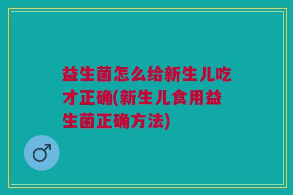 益生菌怎么给新生儿吃才正确(新生儿食用益生菌正确方法) 益生菌怎么给新生儿吃才正确(新生儿食用益生菌正确方法)