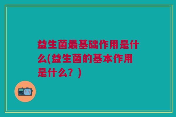 益生菌基础作用是什么(益生菌的基本作用是什么?) 益生菌基础作用是什么(益生菌的基本作用是什么?)