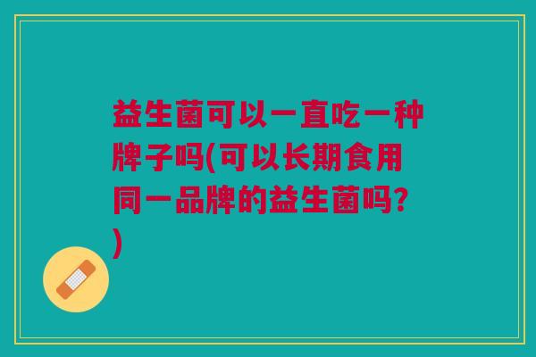 益生菌可以一直吃一种牌子吗(可以长期食用同一品牌的益生菌吗?)