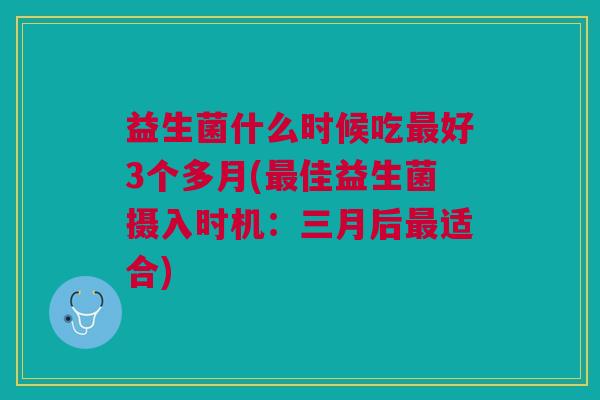 益生菌什么时候吃最好3个多月(最佳益生菌摄入时机：三月后最适合)