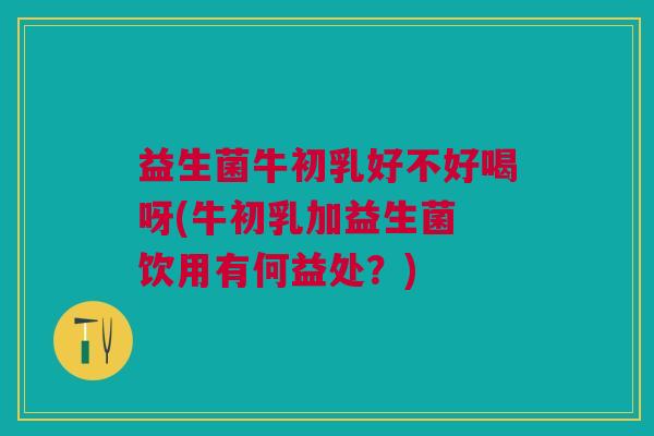益生菌牛初乳好不好喝呀(牛初乳加益生菌 饮用有何益处?)