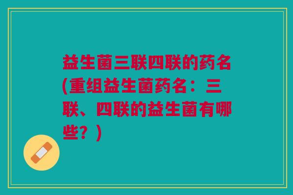 益生菌三联四联的药名(重组益生菌药名:三联、四联的益生菌有哪些?)