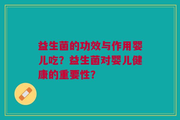 益生菌的功效与作用婴儿吃?益生菌对婴儿健康的重要性?