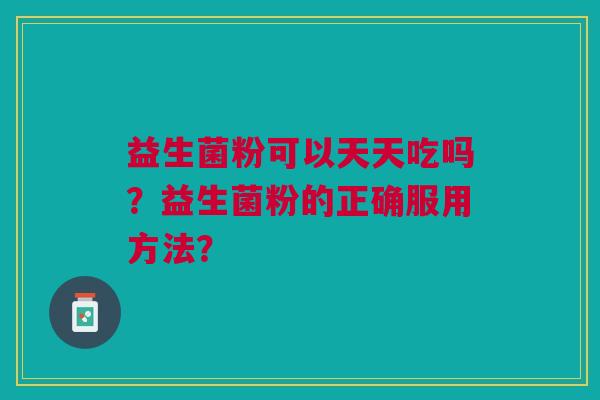益生菌粉可以天天吃吗？益生菌粉的正确服用方法？