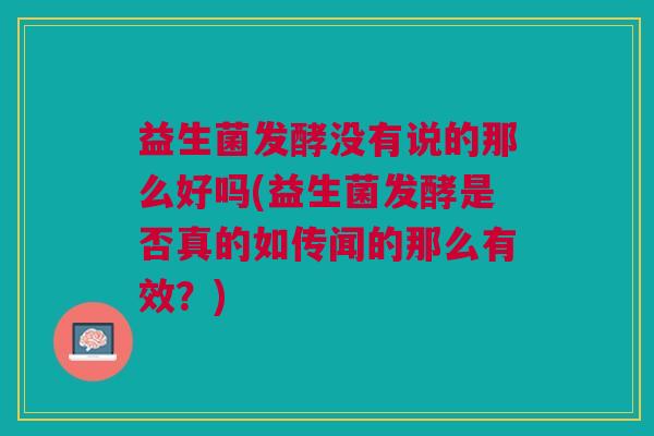 益生菌发酵没有说的那么好吗(益生菌发酵是否真的如传闻的那么有效?) 益生菌发酵没有说的那么好吗(益生菌发酵是否真的如传闻的那么有效?)