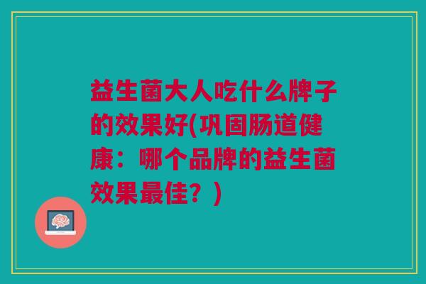 益生菌大人吃什么牌子的效果好(巩固肠道健康:哪个品牌的益生菌效果最佳?)