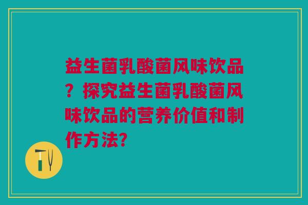 益生菌乳酸菌风味饮品?探究益生菌乳酸菌风味饮品的营养价值和制作方法?