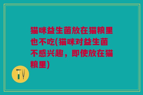 猫咪益生菌放在猫粮里也不吃(猫咪对益生菌不感兴趣,即使放在猫粮里)