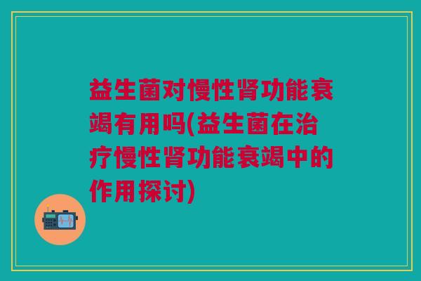 益生菌对慢性肾功能衰竭有用吗(益生菌在治疗慢性肾功能衰竭中的作用探讨)