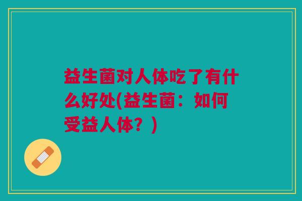 益生菌对人体吃了有什么好处(益生菌:如何受益人体?)