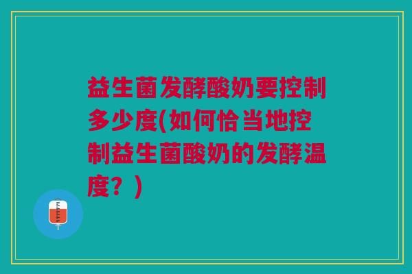 益生菌发酵酸奶要控制多少度(如何恰当地控制益生菌酸奶的发酵温度?)