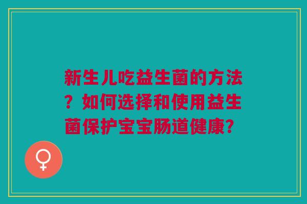 新生儿吃益生菌的方法?如何选择和使用益生菌保护宝宝肠道健康?