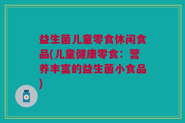 益生菌儿童零食休闲食品(儿童健康零食:营养丰富的益生菌小食品)