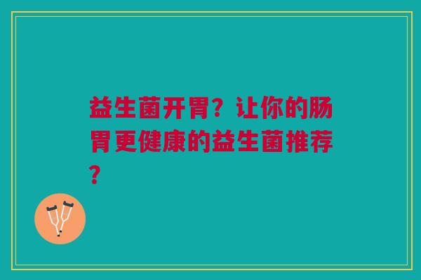 益生菌开胃?让你的肠胃更健康的益生菌推荐? 益生菌开胃?让你的肠胃更健康的益生菌推荐?