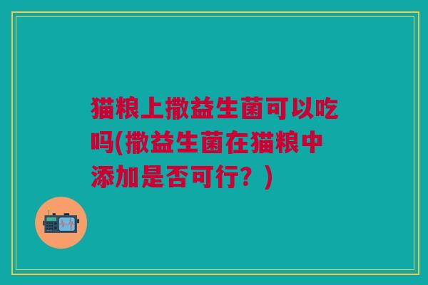 猫粮上撒益生菌可以吃吗(撒益生菌在猫粮中添加是否可行?)