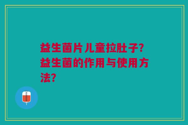 益生菌片儿童拉肚子?益生菌的作用与使用方法?
