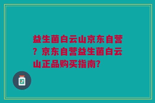 益生菌白云山京东自营?京东自营益生菌白云山正品购买指南?
