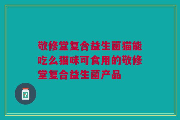 敬修堂复合益生菌猫能吃么猫咪可食用的敬修堂复合益生菌产品