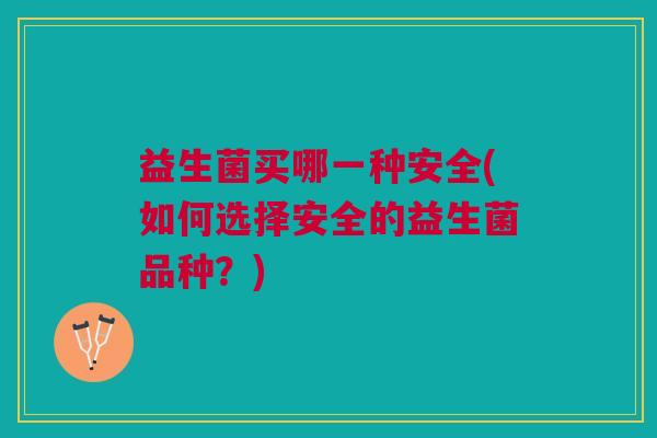 益生菌买哪一种安全(如何选择安全的益生菌品种?) 益生菌买哪一种安全(如何选择安全的益生菌品种?)