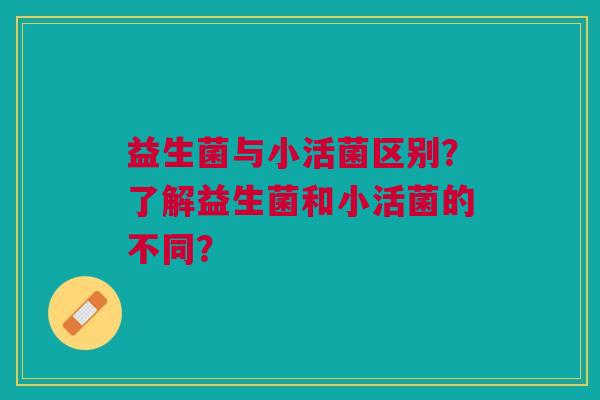 益生菌与小活菌区别?了解益生菌和小活菌的不同?