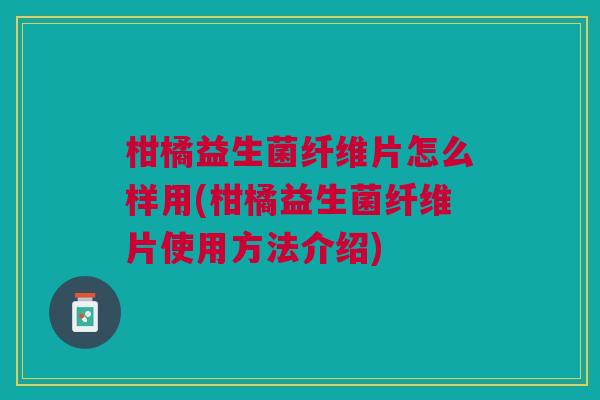 柑橘益生菌纤维片怎么样用(柑橘益生菌纤维片使用方法介绍)