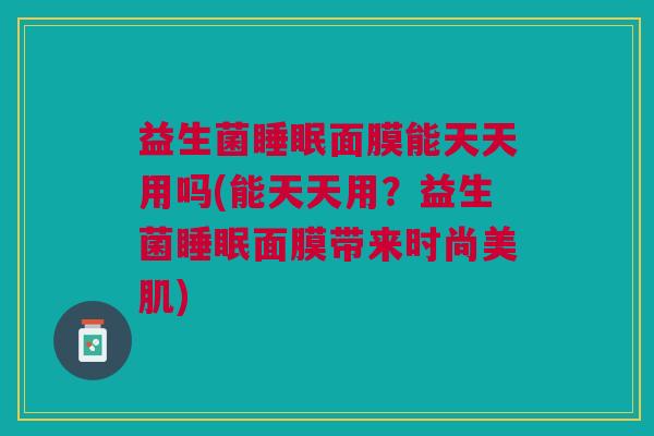 益生菌睡眠面膜能天天用吗(能天天用?益生菌睡眠面膜带来时尚美肌)
