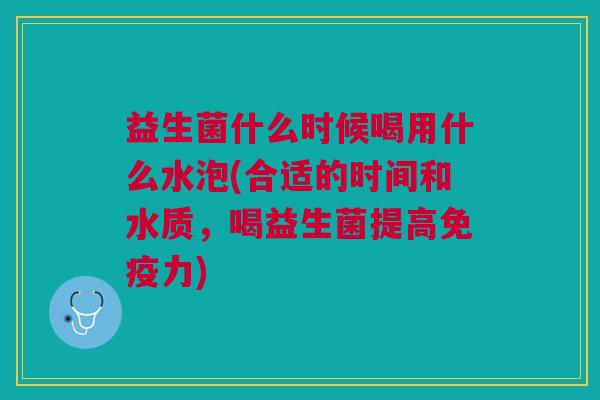 益生菌什么时候喝用什么水泡(合适的时间和水质,喝益生菌提高免疫力)