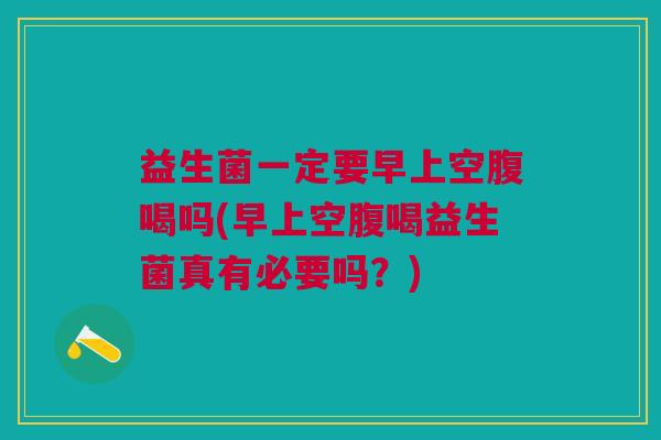益生菌一定要早上空腹喝吗(早上空腹喝益生菌真有必要吗?) 益生菌一定要早上空腹喝吗(早上空腹喝益生菌真有必要吗?)
