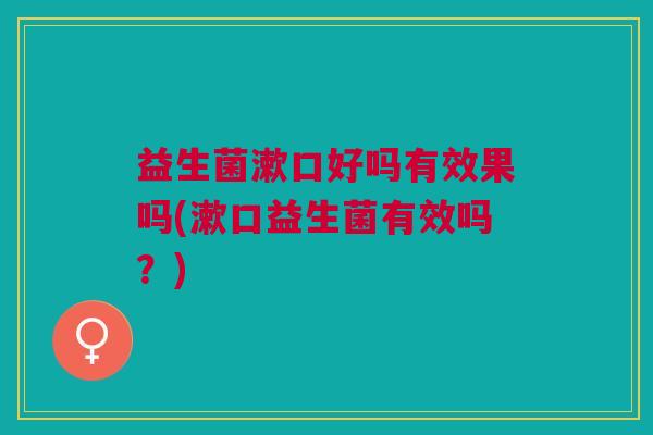 益生菌漱口好吗有效果吗(漱口益生菌有效吗?) 益生菌漱口好吗有效果吗(漱口益生菌有效吗?)