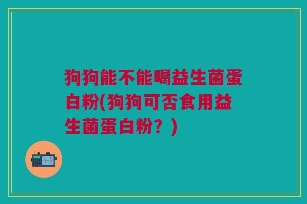 狗狗能不能喝益生菌蛋白粉(狗狗可否食用益生菌蛋白粉？)