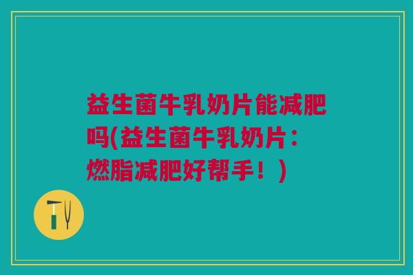 益生菌牛乳奶片能吗(益生菌牛乳奶片:燃脂好帮手!) 益生菌牛乳奶片能吗(益生菌牛乳奶片:燃脂好帮手!)