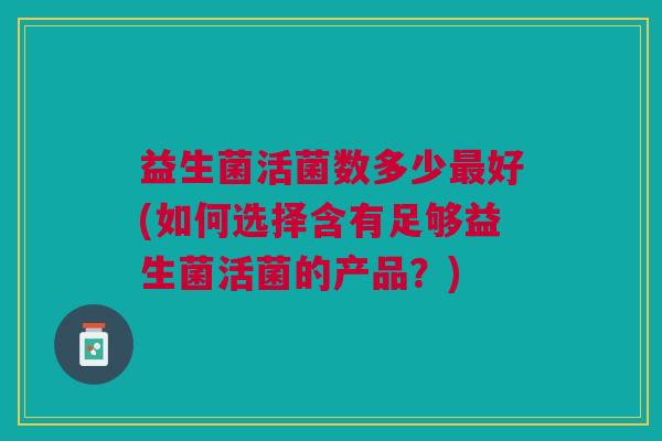 益生菌活菌数多少最好(如何选择含有足够益生菌活菌的产品?)