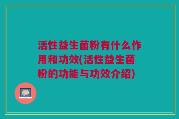 活性益生菌粉有什么作用和功效(活性益生菌粉的功能与功效介绍) 活性益生菌粉有什么作用和功效(活性益生菌粉的功能与功效介绍)