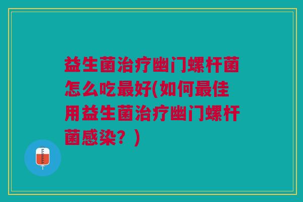 益生菌治疗幽门螺杆菌怎么吃最好(如何最佳用益生菌治疗幽门螺杆菌感染?)
