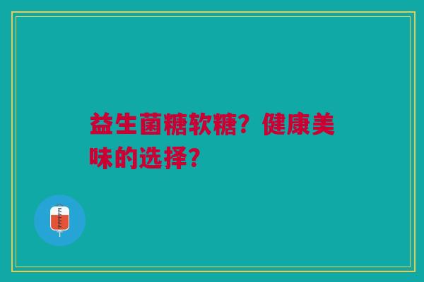 益生菌糖软糖?健康美味的选择? 益生菌糖软糖?健康美味的选择?